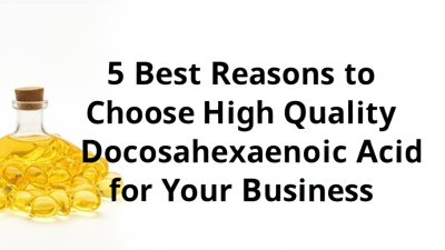 5 Best Reasons to Choose High Quality Docosahexaenoic Acid for Your Business